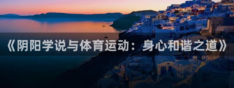 杏彩xc体育注册：《阴阳学说与体育运动：身心和谐之道》