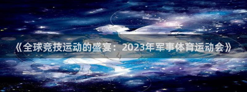 xc等于什么：《全球竞技运动的盛宴：2023年军事体育运动会》