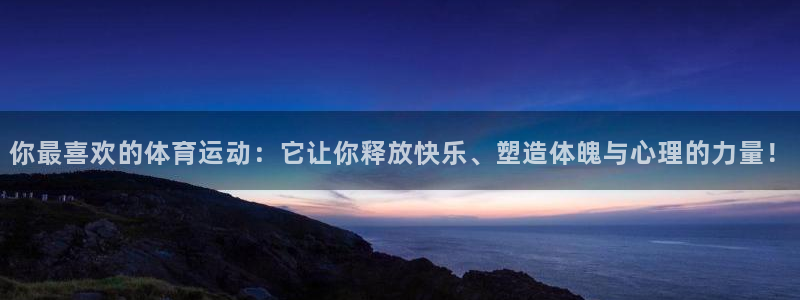 杏彩xc体育注册代理：你最喜欢的体育运动：它让你释放快乐、塑造体魄与心理的力量！
