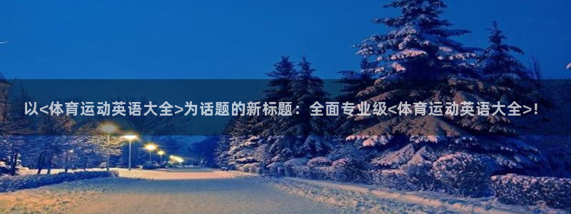 杏彩网站：以<体育运动英语大全>为话题的新标题：全面专业级<体育运动英语大全>！