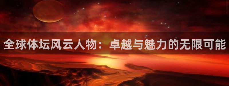 杏彩xc体育注册代理：全球体坛风云人物：卓越与魅力的无限可能