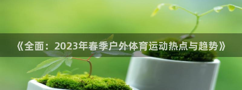 杏彩xc4官网：《全面：2023年春季户外体育运动热点与趋势》