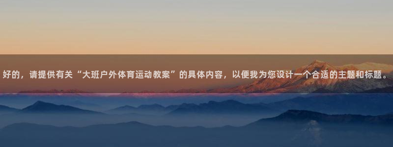 网络词xc是什么意思：好的，请提供有关“大班户外体育运动教案”的具体内容，以便我