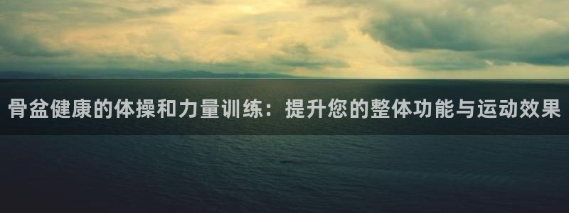 杏彩账号注册：骨盆健康的体操和力量训练：提升您的整体功能与运动效果