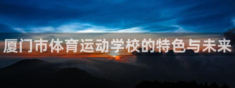 女人xc是什么意思：厦门市体育运动学校的特色与未来