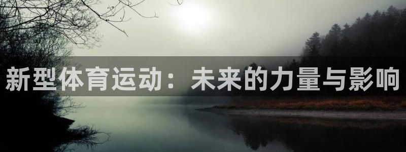 杏彩xc体育凯捷平台主管：新型体育运动：未来的力量与影响