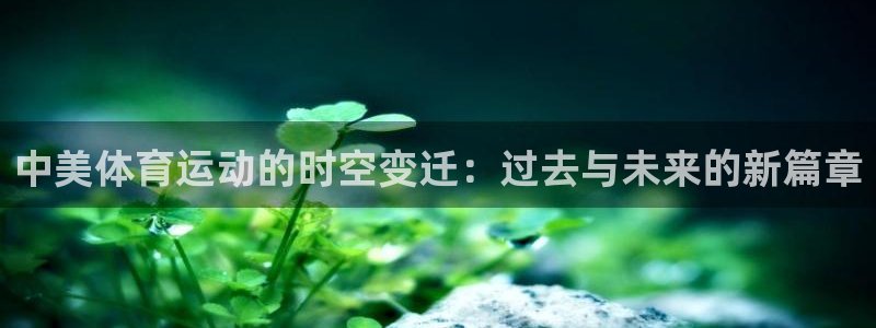 杏彩xc体育注册：中美体育运动的时空变迁：过去与未来的新篇章