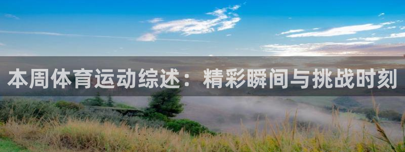 东莞市杏彩xc电子科技有限公司：本周体育运动综述：精彩瞬间与挑战时刻