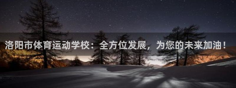 想要xc：洛阳市体育运动学校：全方位发展，为您的未来加油！